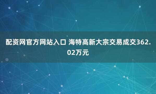 配资网官方网站入口 海特高新大宗交易成交362.02万元