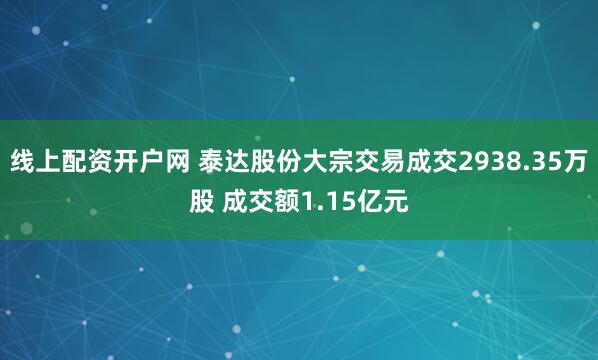 线上配资开户网 泰达股份大宗交易成交2938.35万股 成交额1.15亿元