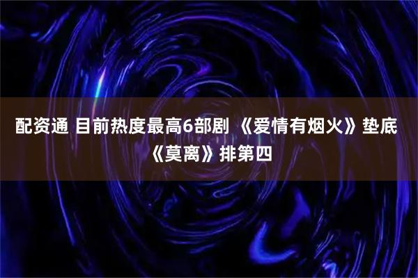 配资通 目前热度最高6部剧 《爱情有烟火》垫底 《莫离》排第四