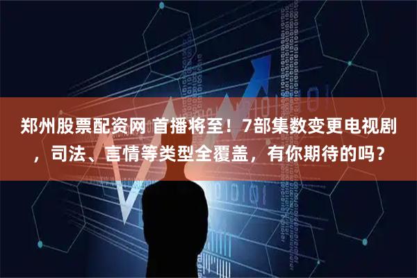 郑州股票配资网 首播将至！7部集数变更电视剧，司法、言情等类型全覆盖，有你期待的吗？