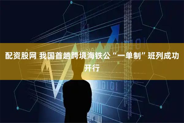 配资股网 我国首趟跨境海铁公“一单制”班列成功开行