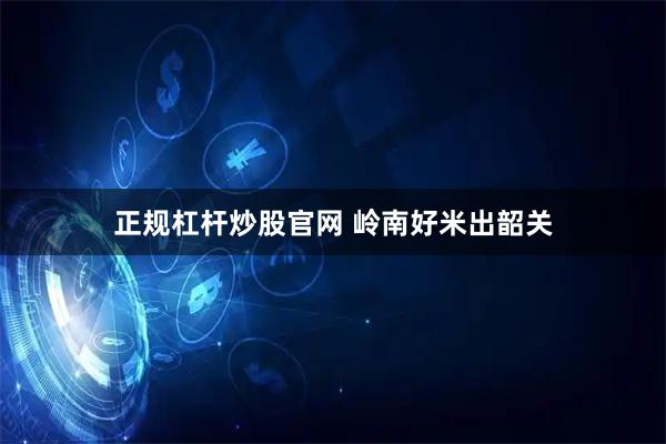 正规杠杆炒股官网 岭南好米出韶关