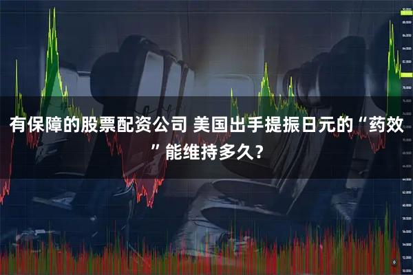 有保障的股票配资公司 美国出手提振日元的“药效”能维持多久？